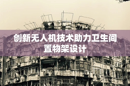创新无人机技术助力卫生间置物架设计