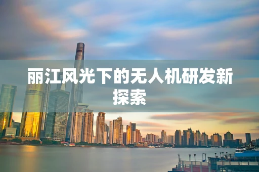 丽江风光下的无人机研发新探索
