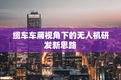 缆车车厢视角下的无人机研发新思路