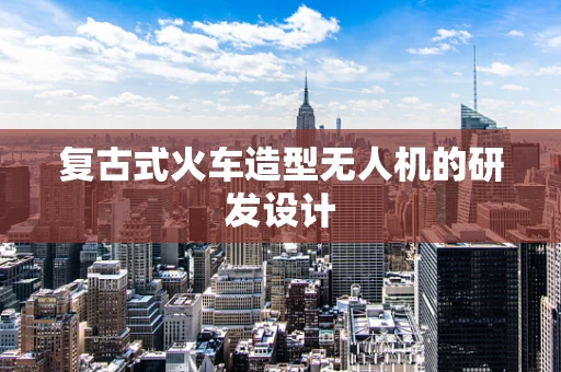 复古式火车造型无人机的研发设计