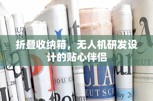折叠收纳箱，无人机研发设计的贴心伴侣