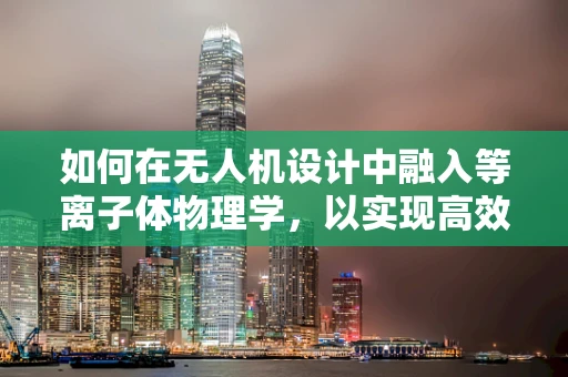 如何在无人机设计中融入等离子体物理学，以实现高效推进与隐身？