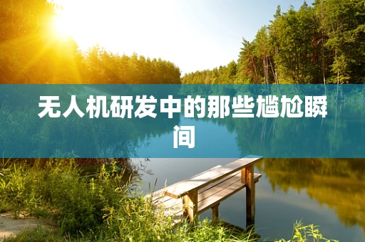 无人机研发中的那些尴尬瞬间