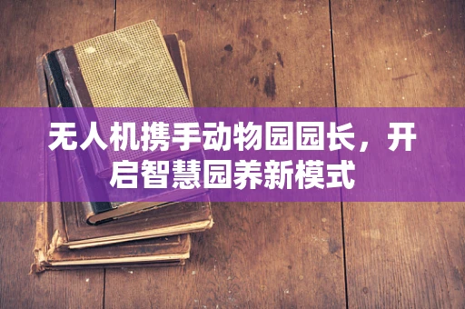 无人机携手动物园园长，开启智慧园养新模式
