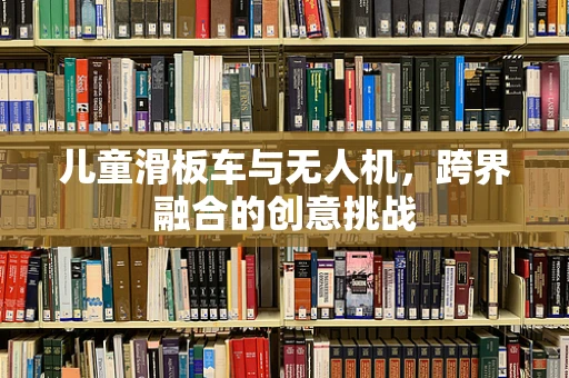 儿童滑板车与无人机，跨界融合的创意挑战