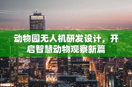 动物园无人机研发设计，开启智慧动物观察新篇