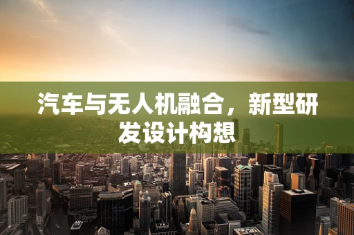 汽车与无人机融合，新型研发设计构想