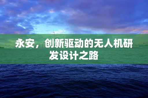 永安，创新驱动的无人机研发设计之路