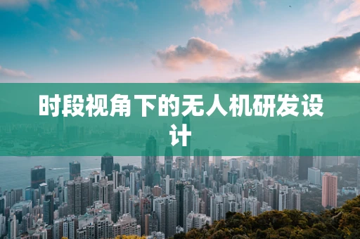 时段视角下的无人机研发设计