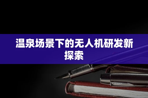 温泉场景下的无人机研发新探索
