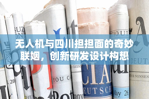 无人机与四川担担面的奇妙联姻，创新研发设计构想