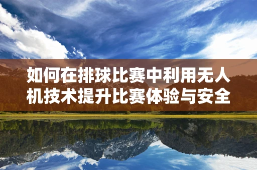 如何在排球比赛中利用无人机技术提升比赛体验与安全性？