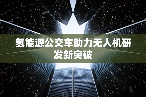 氢能源公交车助力无人机研发新突破