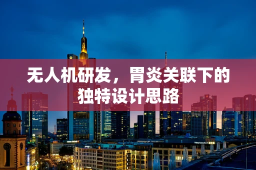 无人机研发，胃炎关联下的独特设计思路
