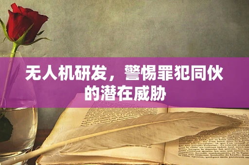 无人机研发，警惕罪犯同伙的潜在威胁