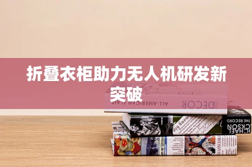 折叠衣柜助力无人机研发新突破