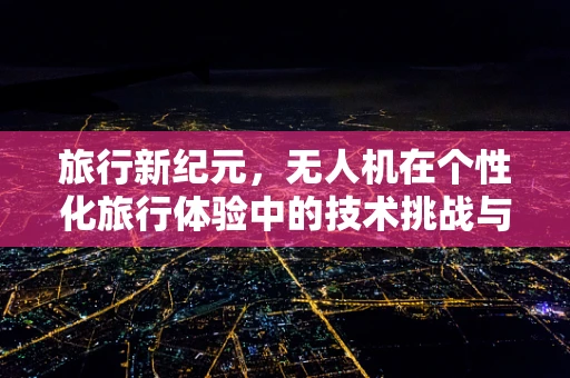 旅行新纪元，无人机在个性化旅行体验中的技术挑战与解决方案