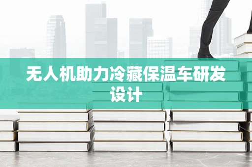 无人机助力冷藏保温车研发设计