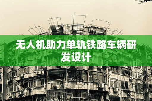 无人机助力单轨铁路车辆研发设计