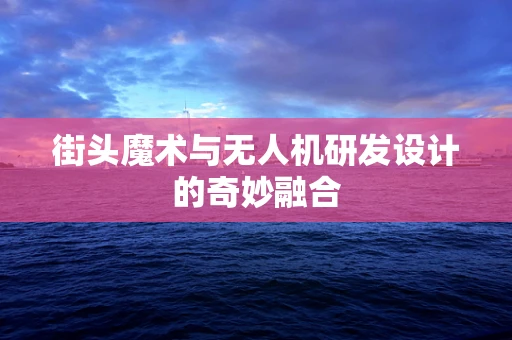 街头魔术与无人机研发设计的奇妙融合