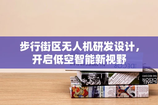 步行街区无人机研发设计，开启低空智能新视野