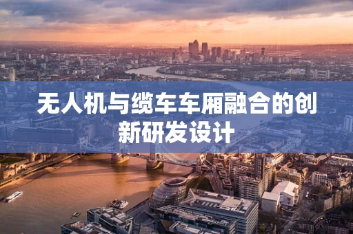 无人机与缆车车厢融合的创新研发设计