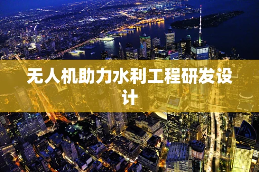 无人机助力水利工程研发设计