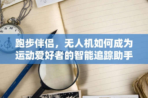 跑步伴侣，无人机如何成为运动爱好者的智能追踪助手？