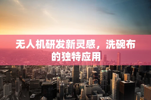 无人机研发新灵感，洗碗布的独特应用