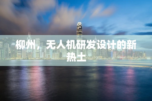 柳州，无人机研发设计的新热土