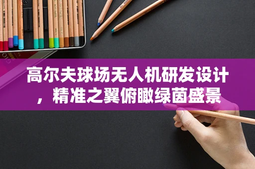 高尔夫球场无人机研发设计，精准之翼俯瞰绿茵盛景