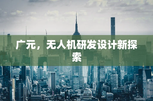 广元，无人机研发设计新探索