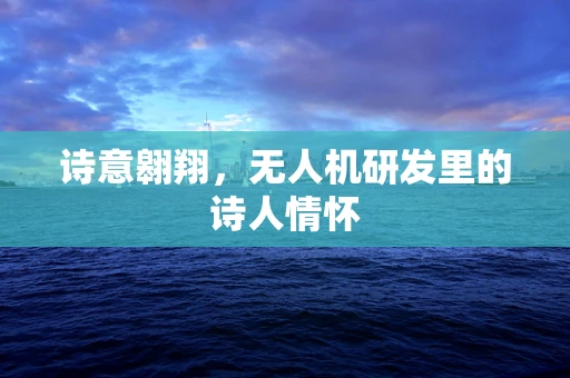 诗意翱翔，无人机研发里的诗人情怀