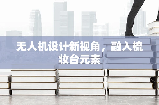 无人机设计新视角，融入梳妆台元素