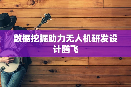 数据挖掘助力无人机研发设计腾飞