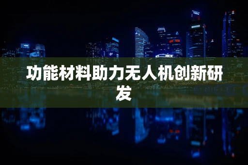 功能材料助力无人机创新研发