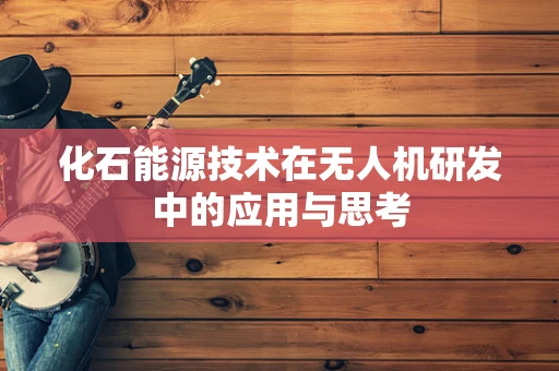 化石能源技术在无人机研发中的应用与思考