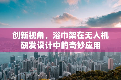 创新视角，浴巾架在无人机研发设计中的奇妙应用