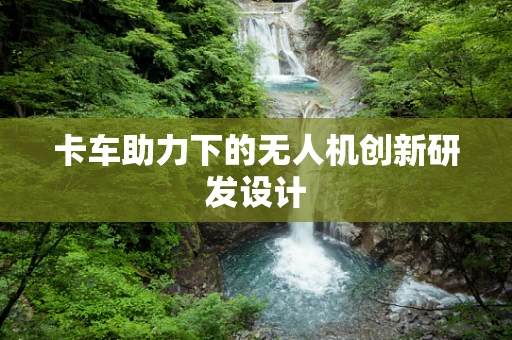 卡车助力下的无人机创新研发设计