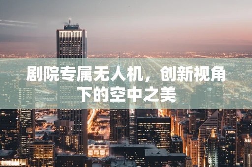 剧院专属无人机，创新视角下的空中之美