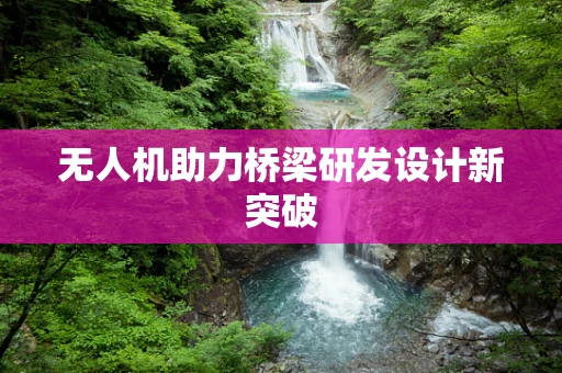 无人机助力桥梁研发设计新突破