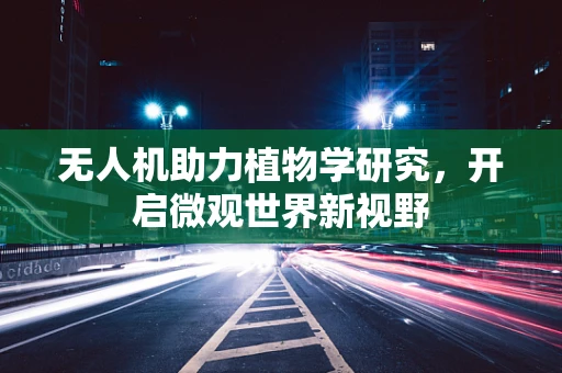 无人机助力植物学研究，开启微观世界新视野