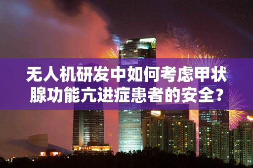 无人机研发中如何考虑甲状腺功能亢进症患者的安全？