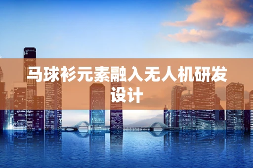 马球衫元素融入无人机研发设计
