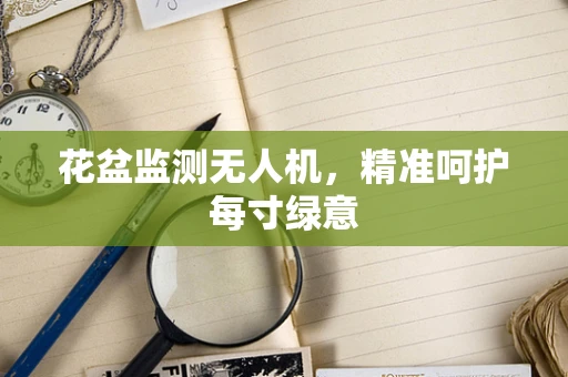 花盆监测无人机，精准呵护每寸绿意