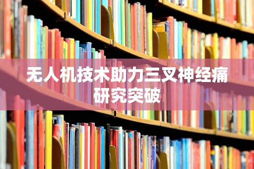 无人机技术助力三叉神经痛研究突破