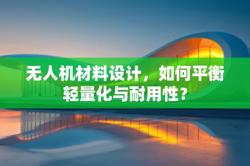 无人机材料设计，如何平衡轻量化与耐用性？