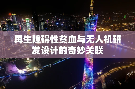 再生障碍性贫血与无人机研发设计的奇妙关联