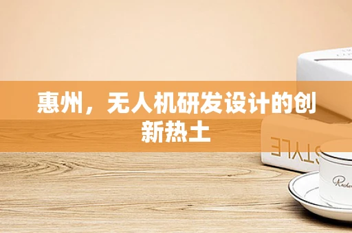 惠州，无人机研发设计的创新热土