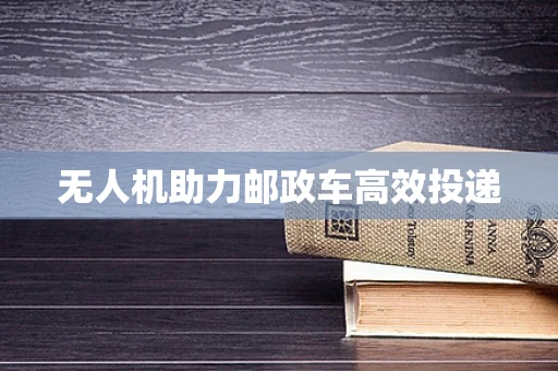 无人机助力邮政车高效投递